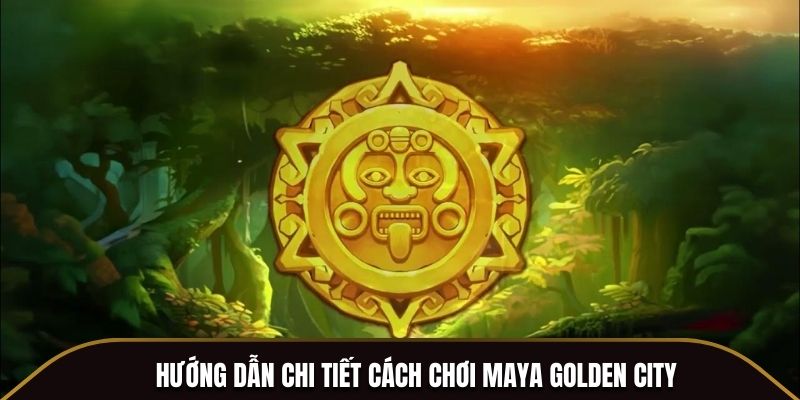 Hướng dẫn chi tiết cách chơi Maya Golden City