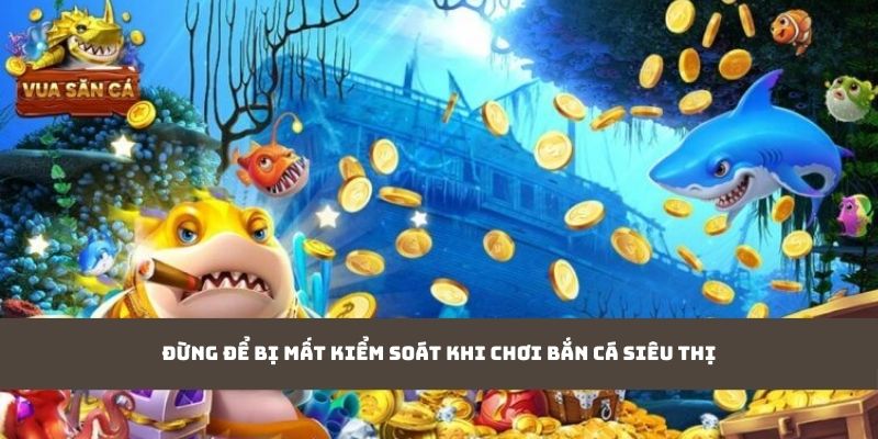 Đừng để bị mất kiểm soát khi chơi bắn cá siêu thị