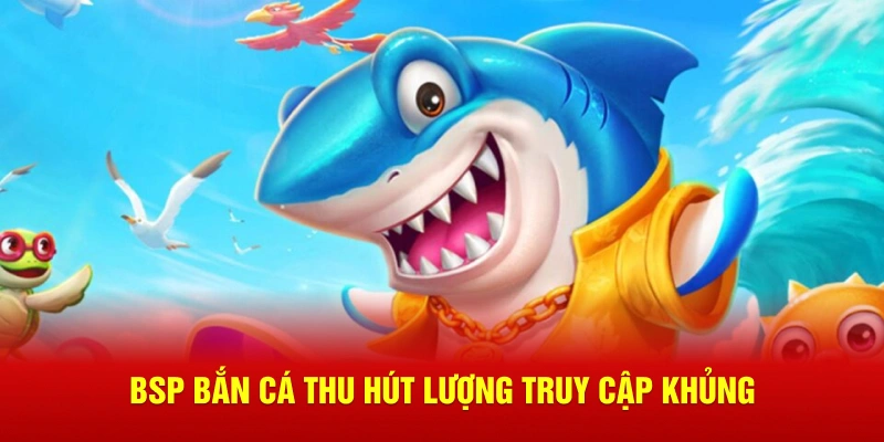 BSP Bắn Cá thu hút lượng truy cập khủng