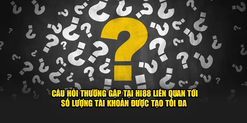 Câu hỏi thường gặp tại Hi88 liên quan tới số lượng tài khoản được tạo tối đa