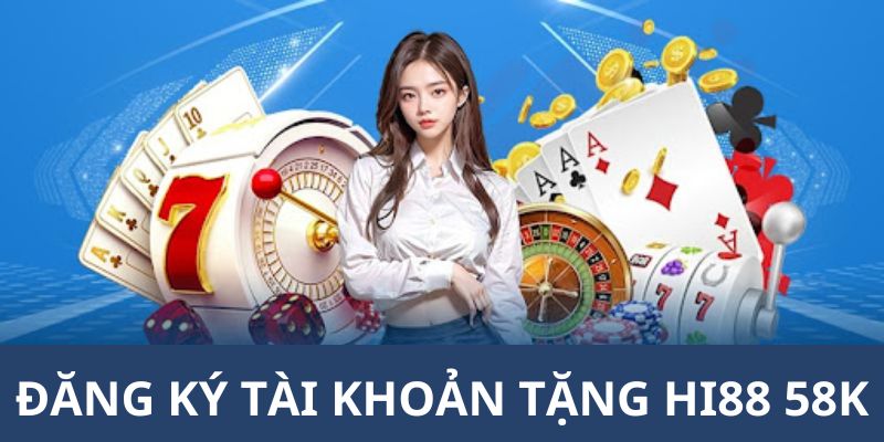 Chi tiết đăng ký tài khoản tặng Hi88 58K