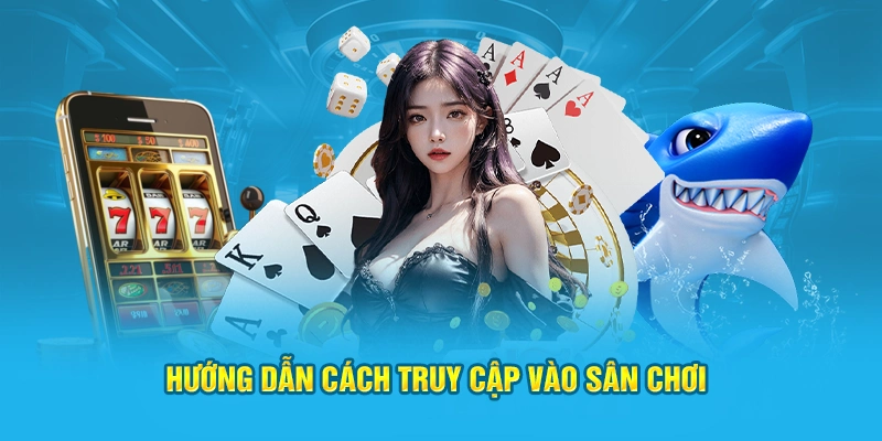 Hướng dẫn quy trình truy cập chi tiết vào sân chơi