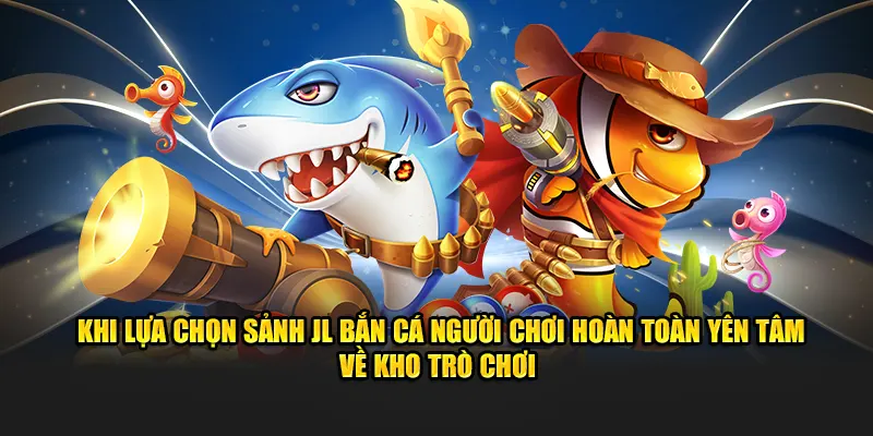 Khi lựa chọn sảnh JL bắn cá người chơi hoàn toàn yên tâm về kho trò chơi