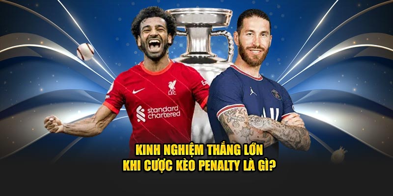 Kinh nghiệm thắng lớn khi cược kèo penalty là gì?