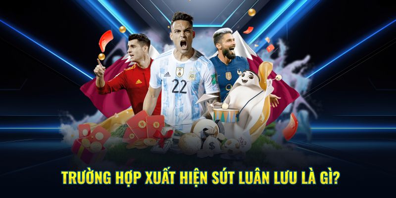 Trường hợp xuất hiện sút luân lưu là gì?