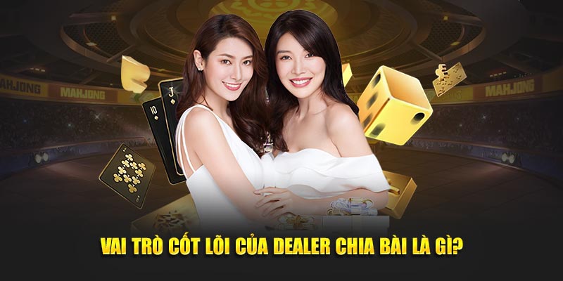 Vai trò cốt lõi của dealer chia bài là gì?